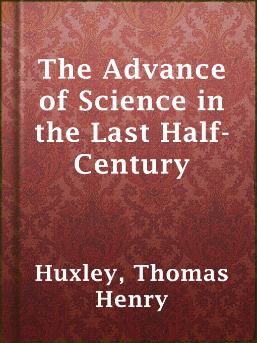 Title details for The Advance of Science in the Last Half-Century by Thomas Henry Huxley - Available